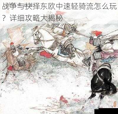 战争与抉择东欧中速轻骑流怎么玩?详细攻略大揭秘