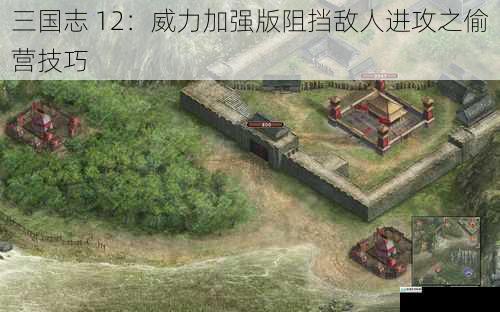 三国志 12：威力加强版阻挡敌人进攻之偷营技巧