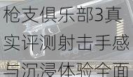 枪支俱乐部3真实评测射击手感与沉浸体验全面解析玩家推荐必看佳作