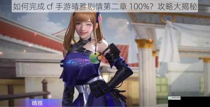 如何完成 cf 手游晴雅剧情第二章 100%?攻略大揭秘