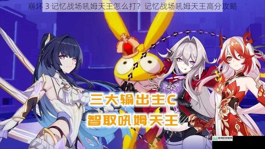 崩坏 3 记忆战场吼姆天王怎么打？记忆战场吼姆天王高分攻略