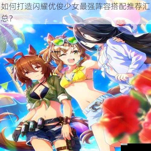 如何打造闪耀优俊少女最强阵容搭配推荐汇总？