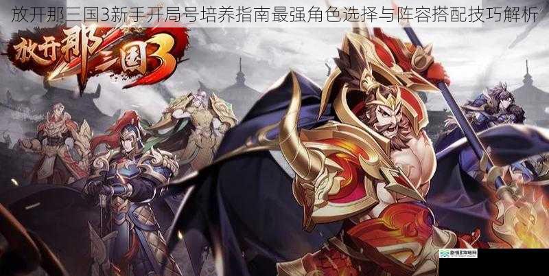 放开那三国3新手开局号培养指南最强角色选择与阵容搭配技巧解析