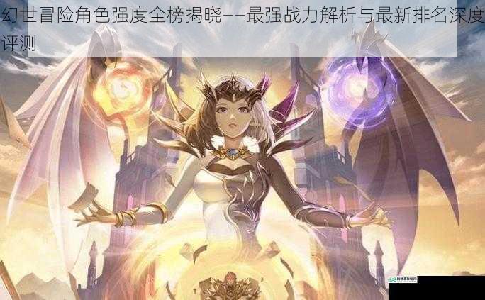 幻世冒险角色强度全榜揭晓——最强战力解析与最新排名深度评测