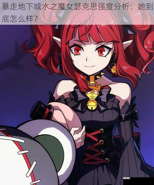暴走地下城水之魔女瑟克思强度分析：她到底怎么样？