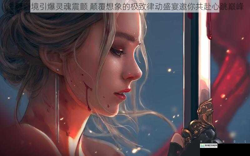 恋舞奇境引爆灵魂震颤 颠覆想象的极致律动盛宴邀你共赴心跳巅峰