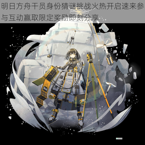 明日方舟干员身份猜谜挑战火热开启速来参与互动赢取限定奖励即刻分享