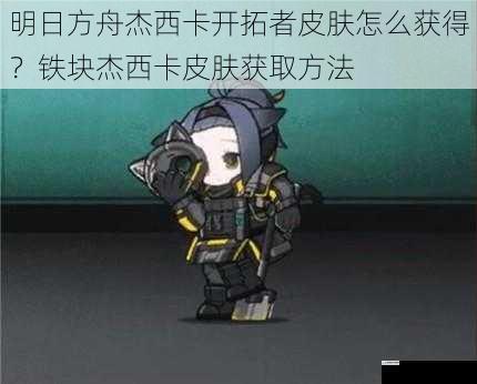明日方舟杰西卡开拓者皮肤怎么获得？铁块杰西卡皮肤获取方法