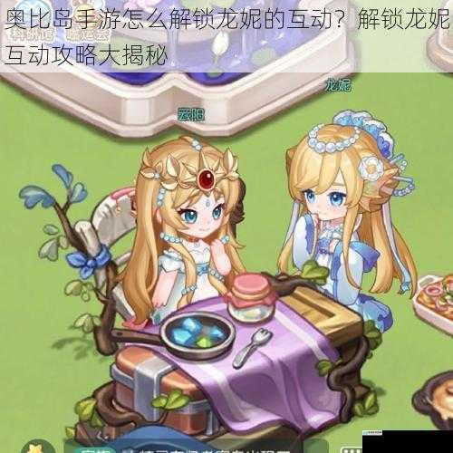 奥比岛手游怎么解锁龙妮的互动？解锁龙妮互动攻略大揭秘