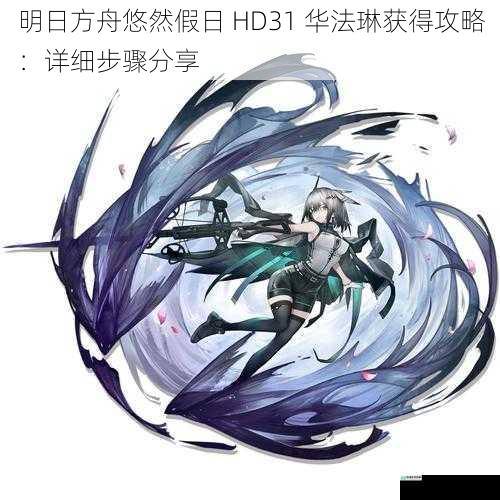 明日方舟悠然假日 HD31 华法琳获得攻略：详细步骤分享